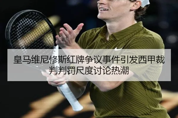 皇马维尼修斯红牌争议事件引发西甲裁判判罚尺度讨论热潮