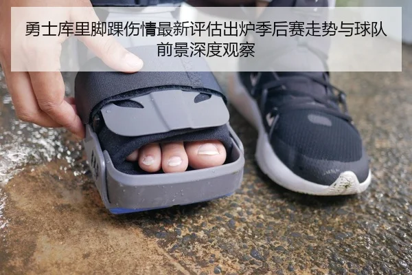 勇士库里脚踝伤情最新评估出炉季后赛走势与球队前景深度观察
