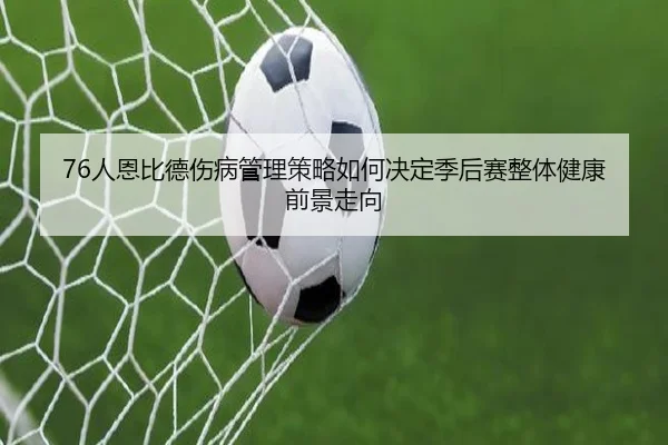 76人恩比德伤病管理策略如何决定季后赛整体健康前景走向