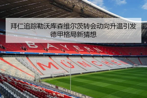 拜仁追踪勒沃库森维尔茨转会动向升温引发德甲格局新猜想