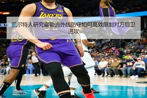 凯尔特人研究霍勒迪外线防守如何高效限制对方后卫进攻
