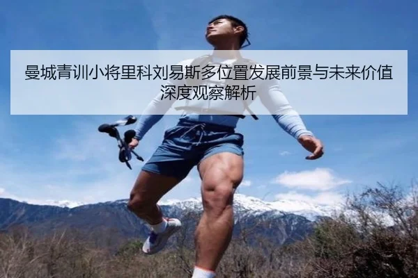 曼城青训小将里科刘易斯多位置发展前景与未来价值深度观察解析