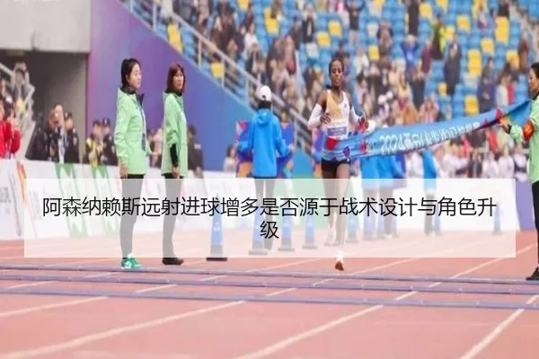 阿森纳赖斯远射进球增多是否源于战术设计与角色升级