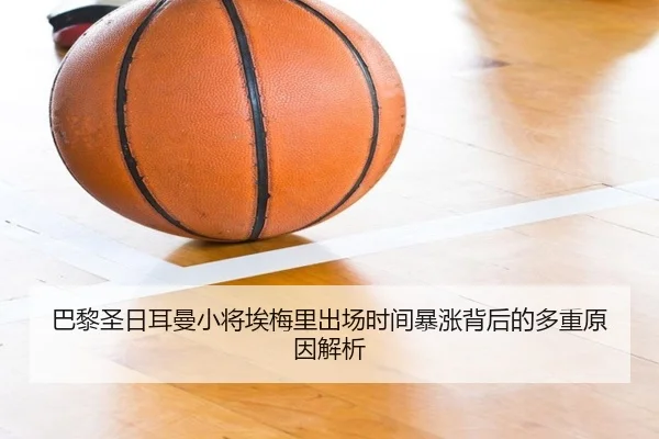 巴黎圣日耳曼小将埃梅里出场时间暴涨背后的多重原因解析