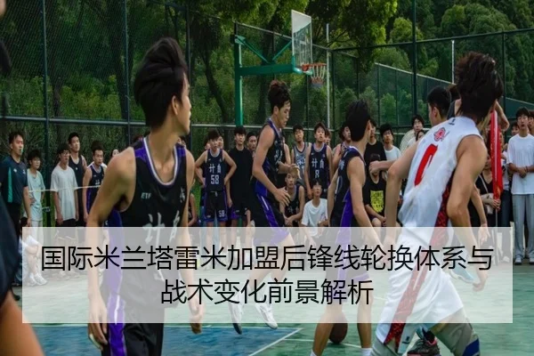 国际米兰塔雷米加盟后锋线轮换体系与战术变化前景解析