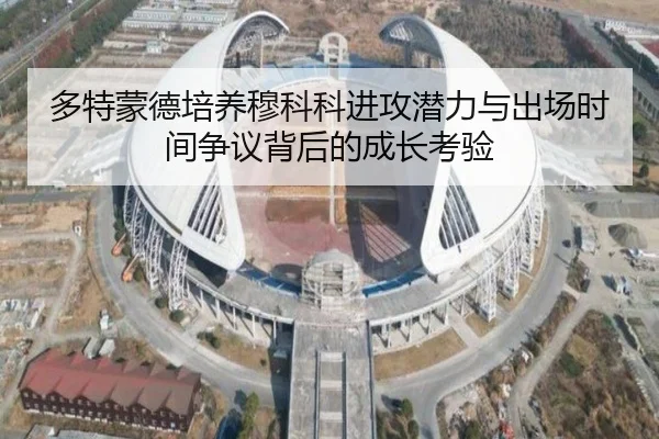 多特蒙德培养穆科科进攻潜力与出场时间争议背后的成长考验