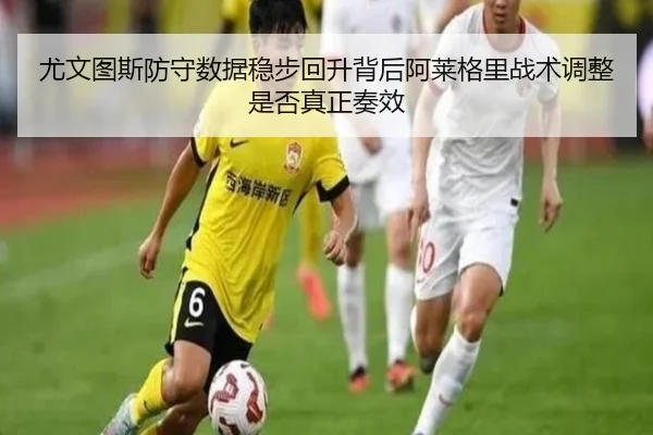 尤文图斯防守数据稳步回升背后阿莱格里战术调整是否真正奏效