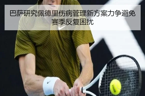 巴萨研究佩德里伤病管理新方案力争避免赛季反复困扰