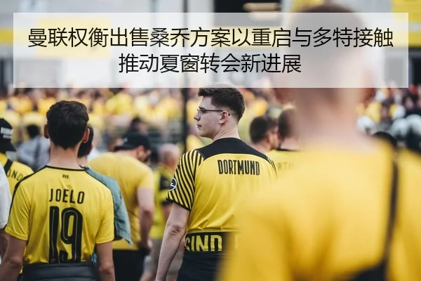 曼联权衡出售桑乔方案以重启与多特接触推动夏窗转会新进展