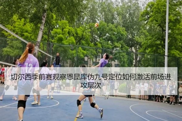 切尔西季前赛观察恩昆库伪九号定位如何激活前场进攻层次