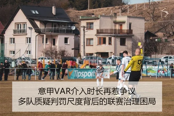 意甲VAR介入时长再惹争议 多队质疑判罚尺度背后的联赛治理困局