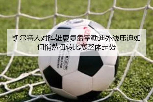 凯尔特人对阵雄鹿复盘霍勒迪外线压迫如何悄然扭转比赛整体走势