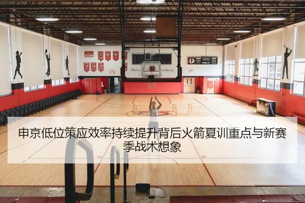 申京低位策应效率持续提升背后火箭夏训重点与新赛季战术想象