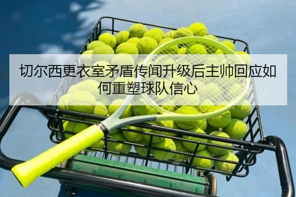 切尔西更衣室矛盾传闻升级后主帅回应如何重塑球队信心